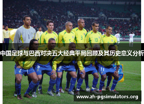 中国足球与巴西对决五大经典平局回顾及其历史意义分析 中国足球与巴西对决五大经典平局回顾及其历史意义分析