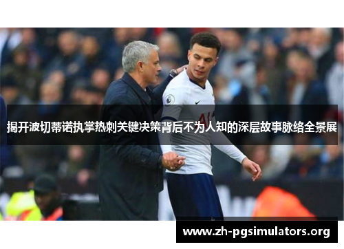 揭开波切蒂诺执掌热刺关键决策背后不为人知的深层故事脉络全景展