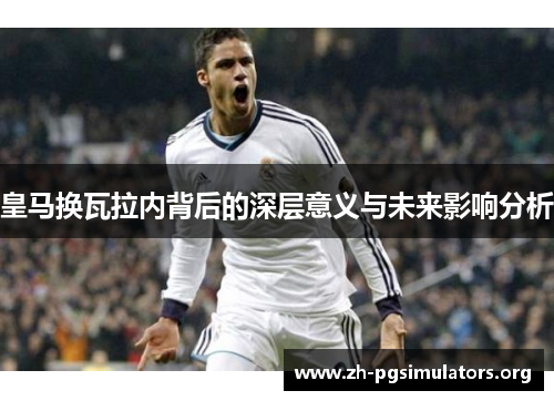 皇马换瓦拉内背后的深层意义与未来影响分析 皇马换瓦拉内背后的深层意义与未来影响分析